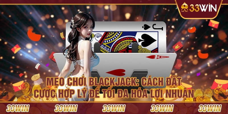 Mẹo chơi Blackjack: Cách đặt cược hợp lý để tối đa hóa lợi nhuận